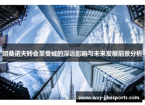 胡桑诺夫转会至曼城的深远影响与未来发展前景分析 胡桑诺夫转会至曼城的深远影响与未来发展前景分析