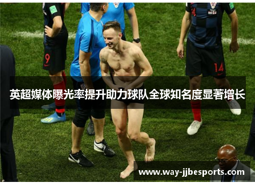 英超媒体曝光率提升助力球队全球知名度显著增长