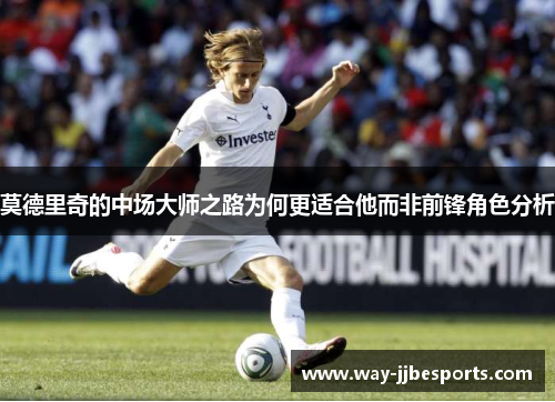 莫德里奇的中场大师之路为何更适合他而非前锋角色分析