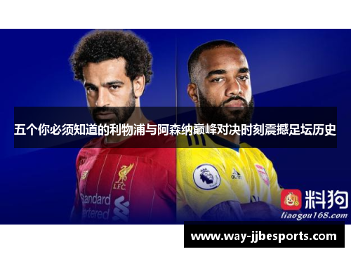 五个你必须知道的利物浦与阿森纳巅峰对决时刻震撼足坛历史