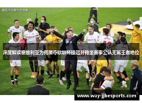 深度解读塞维利亚为何屡夺欧联杯桂冠并稳坐赛事公认无冕王者地位