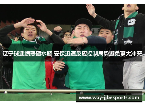 辽宁球迷愤怒砸水瓶 安保迅速反应控制局势避免更大冲突