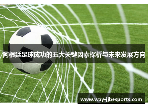 阿根廷足球成功的五大关键因素探析与未来发展方向