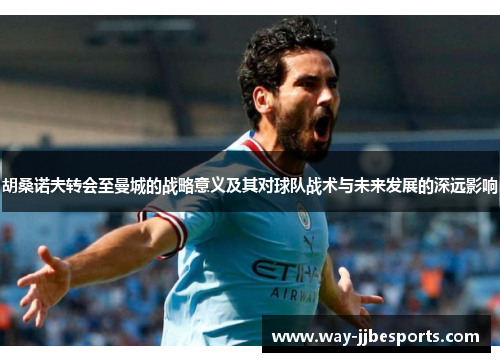 胡桑诺夫转会至曼城的战略意义及其对球队战术与未来发展的深远影响