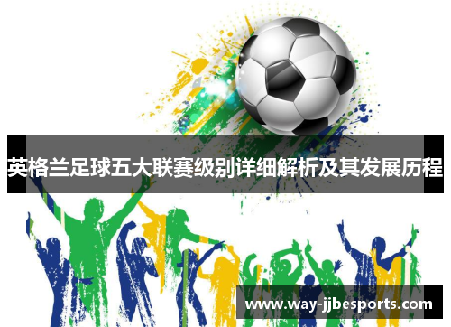 英格兰足球五大联赛级别详细解析及其发展历程 英格兰足球五大联赛级别详细解析及其发展历程