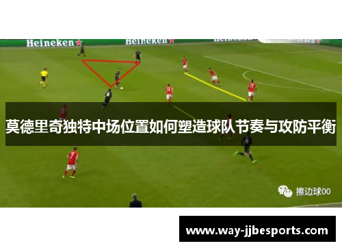 莫德里奇独特中场位置如何塑造球队节奏与攻防平衡