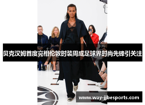 贝克汉姆首度亮相伦敦时装周成足球界时尚先锋引关注