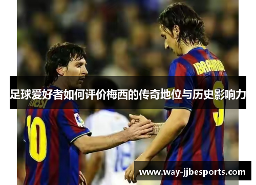 足球爱好者如何评价梅西的传奇地位与历史影响力 足球爱好者如何评价梅西的传奇地位与历史影响力