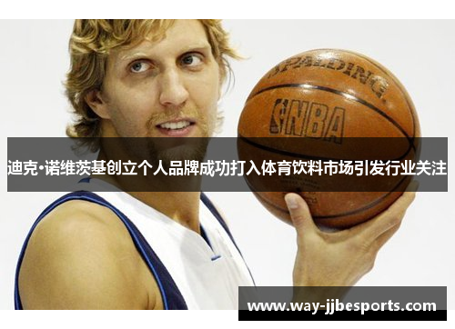 迪克·诺维茨基创立个人品牌成功打入体育饮料市场引发行业关注