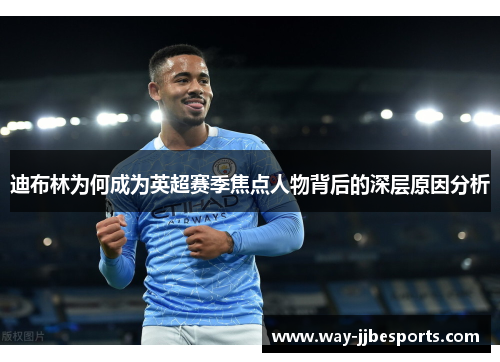 迪布林为何成为英超赛季焦点人物背后的深层原因分析