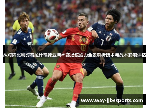 从对阵比利时看拉什福德亚洲杯赛场统治力全景解析技术与战术影响评估