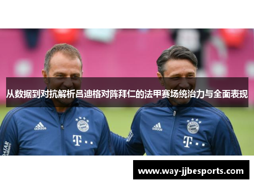 从数据到对抗解析吕迪格对阵拜仁的法甲赛场统治力与全面表现 从数据到对抗解析吕迪格对阵拜仁的法甲赛场统治力与全面表现