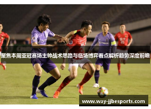 聚焦本周亚冠赛场主帅战术思路与临场博弈看点解析趋势深度前瞻