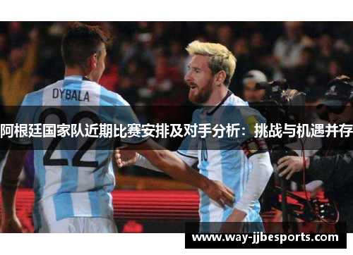 阿根廷国家队近期比赛安排及对手分析:挑战与机遇并存 阿根廷国家队近期比赛安排及对手分析:挑战与机遇并存