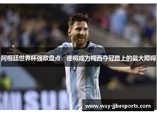 阿根廷世界杯强敌盘点:谁将成为梅西夺冠路上的最大障碍 阿根廷世界杯强敌盘点:谁将成为梅西夺冠路上的最大障碍