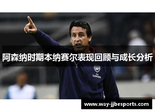 阿森纳时期本纳赛尔表现回顾与成长分析