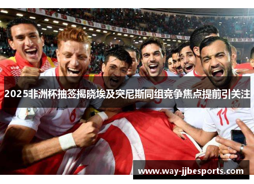 2025非洲杯抽签揭晓埃及突尼斯同组竞争焦点提前引关注 2025非洲杯抽签揭晓埃及突尼斯同组竞争焦点提前引关注