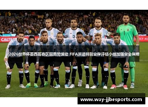 2026世界杯墨西哥赛区因局势波动 FIFA派遣特别安保评估小组加强安全保障 2026世界杯墨西哥赛区因局势波动 FIFA派遣特别安保评估小组加强安全保障