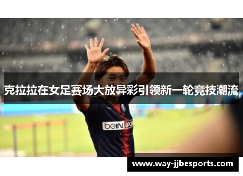 克拉拉在女足赛场大放异彩引领新一轮竞技潮流 克拉拉在女足赛场大放异彩引领新一轮竞技潮流