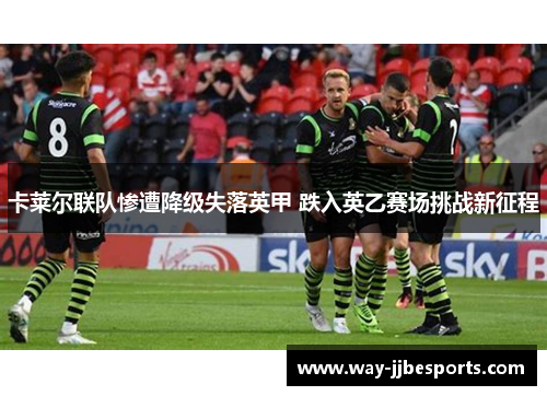 卡莱尔联队惨遭降级失落英甲 跌入英乙赛场挑战新征程 卡莱尔联队惨遭降级失落英甲 跌入英乙赛场挑战新征程