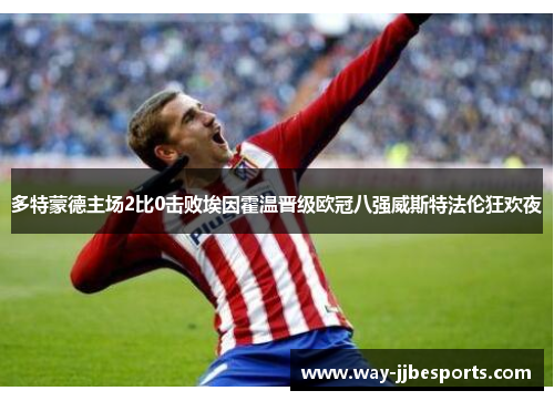 多特蒙德主场2比0击败埃因霍温晋级欧冠八强威斯特法伦狂欢夜