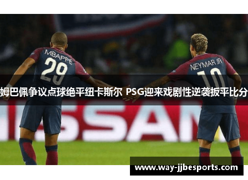 姆巴佩争议点球绝平纽卡斯尔 PSG迎来戏剧性逆袭扳平比分 姆巴佩争议点球绝平纽卡斯尔 PSG迎来戏剧性逆袭扳平比分