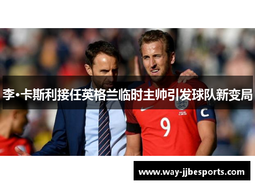 李·卡斯利接任英格兰临时主帅引发球队新变局