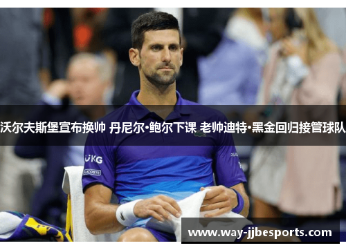 沃尔夫斯堡宣布换帅 丹尼尔·鲍尔下课 老帅迪特·黑金回归接管球队