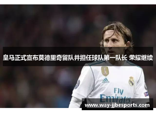 皇马正式宣布莫德里奇留队并担任球队第一队长 荣耀继续 皇马正式宣布莫德里奇留队并担任球队第一队长 荣耀继续
