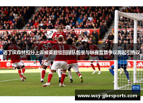 诺丁汉森林扣分上诉被英超驳回球队前景与联赛监管争议再起引热议