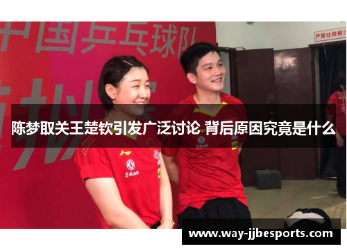 陈梦取关王楚钦引发广泛讨论 背后原因究竟是什么