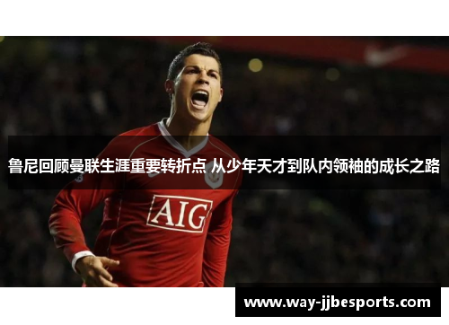 鲁尼回顾曼联生涯重要转折点 从少年天才到队内领袖的成长之路