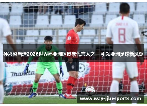 孙兴慜当选2026世界杯亚洲区形象代言人之一 引领亚洲足球新风潮