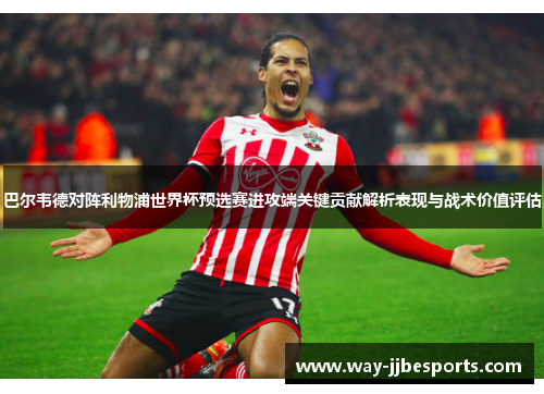 巴尔韦德对阵利物浦世界杯预选赛进攻端关键贡献解析表现与战术价值评估 巴尔韦德对阵利物浦世界杯预选赛进攻端关键贡献解析表现与战术价值评估