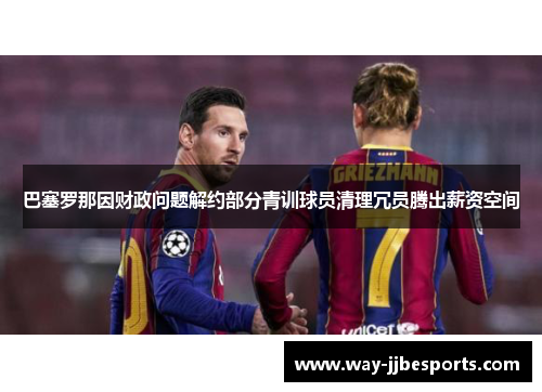 巴塞罗那因财政问题解约部分青训球员清理冗员腾出薪资空间 巴塞罗那因财政问题解约部分青训球员清理冗员腾出薪资空间